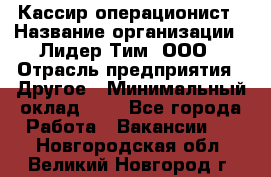 Кассир-операционист › Название организации ­ Лидер Тим, ООО › Отрасль предприятия ­ Другое › Минимальный оклад ­ 1 - Все города Работа » Вакансии   . Новгородская обл.,Великий Новгород г.